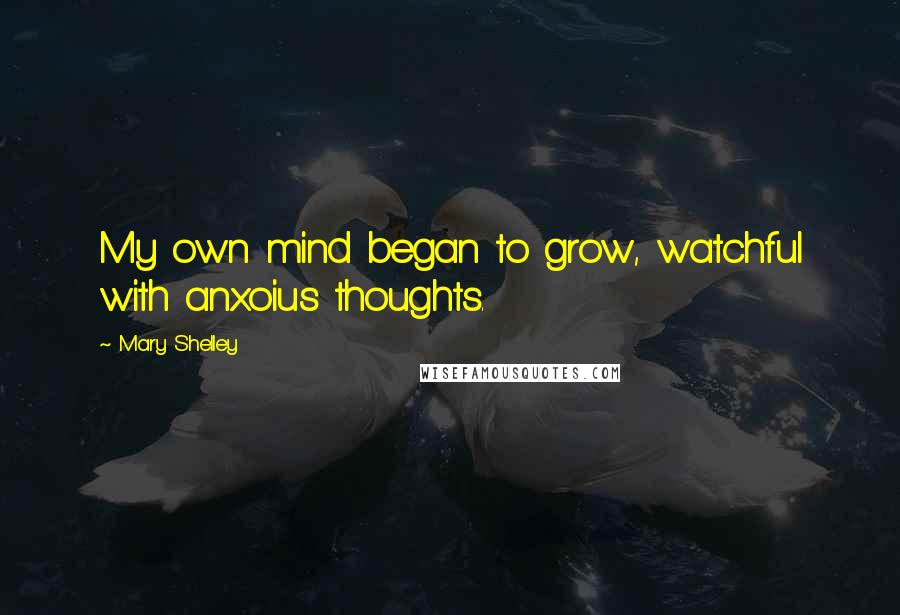 Mary Shelley Quotes: My own mind began to grow, watchful with anxoius thoughts.