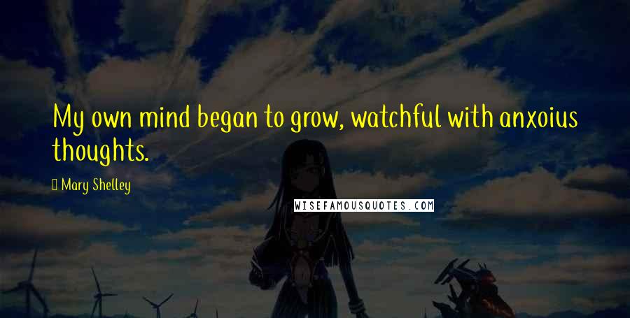 Mary Shelley Quotes: My own mind began to grow, watchful with anxoius thoughts.