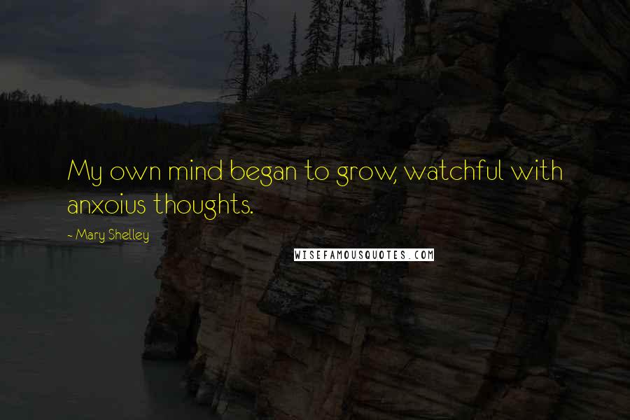 Mary Shelley Quotes: My own mind began to grow, watchful with anxoius thoughts.