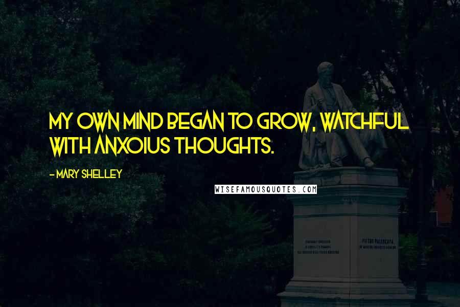 Mary Shelley Quotes: My own mind began to grow, watchful with anxoius thoughts.