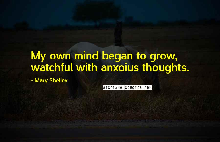 Mary Shelley Quotes: My own mind began to grow, watchful with anxoius thoughts.