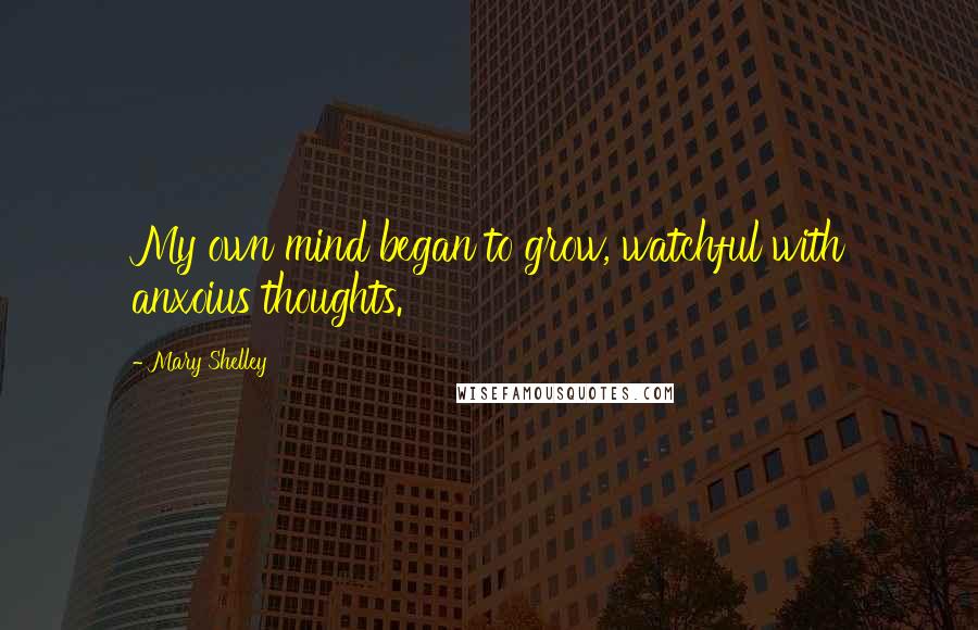Mary Shelley Quotes: My own mind began to grow, watchful with anxoius thoughts.