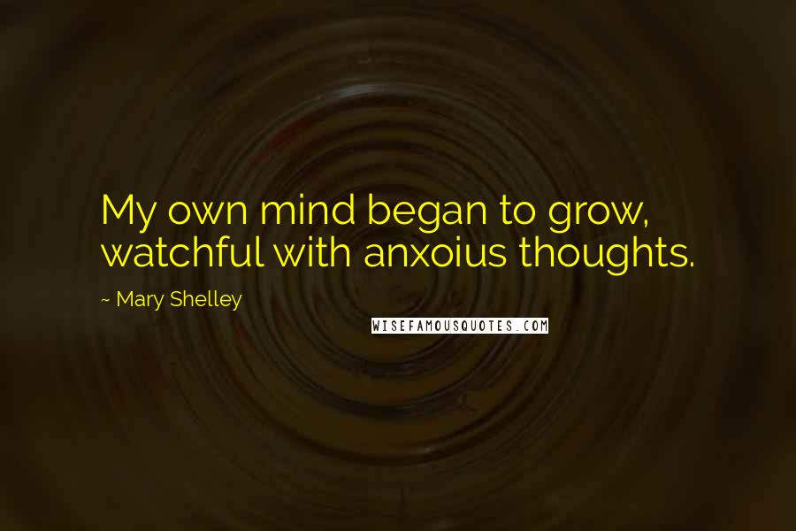 Mary Shelley Quotes: My own mind began to grow, watchful with anxoius thoughts.