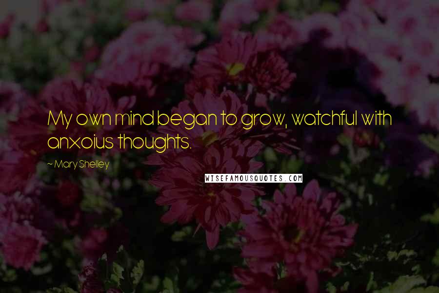 Mary Shelley Quotes: My own mind began to grow, watchful with anxoius thoughts.