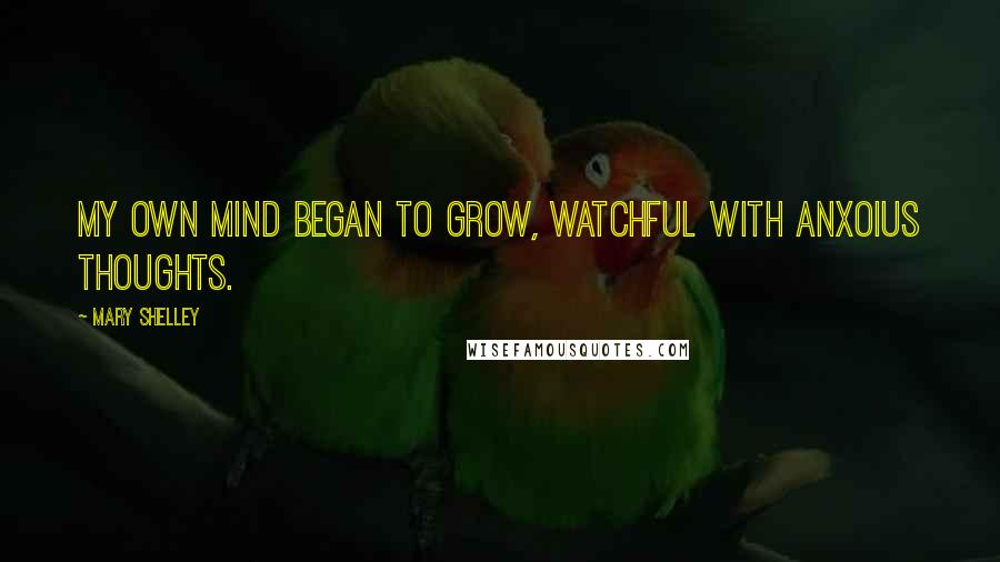 Mary Shelley Quotes: My own mind began to grow, watchful with anxoius thoughts.