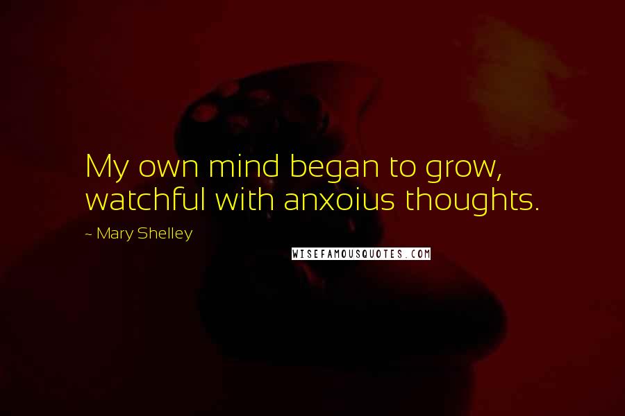 Mary Shelley Quotes: My own mind began to grow, watchful with anxoius thoughts.