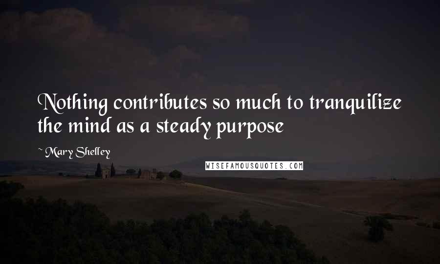 Mary Shelley Quotes: Nothing contributes so much to tranquilize the mind as a steady purpose