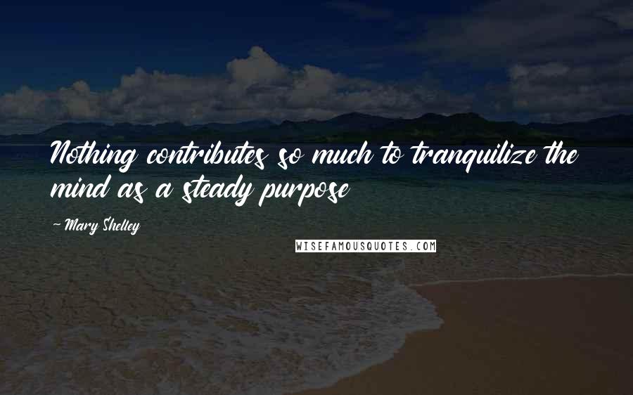 Mary Shelley Quotes: Nothing contributes so much to tranquilize the mind as a steady purpose