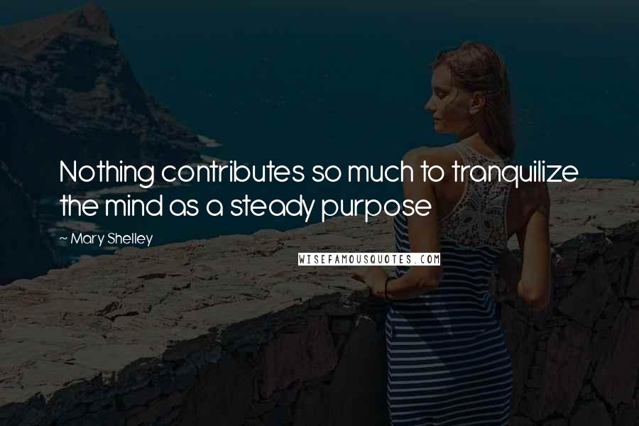 Mary Shelley Quotes: Nothing contributes so much to tranquilize the mind as a steady purpose