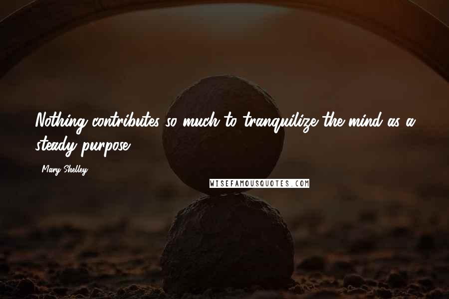 Mary Shelley Quotes: Nothing contributes so much to tranquilize the mind as a steady purpose