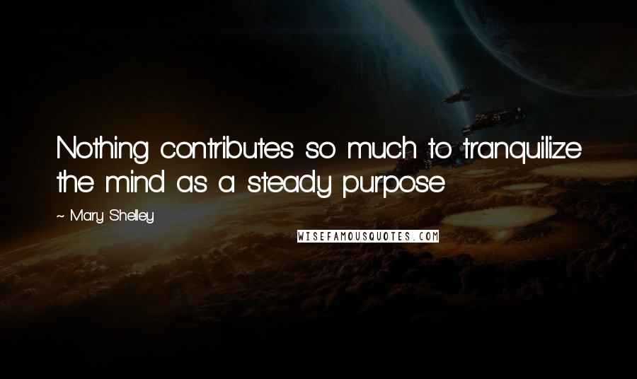 Mary Shelley Quotes: Nothing contributes so much to tranquilize the mind as a steady purpose