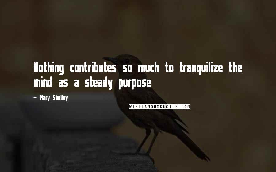 Mary Shelley Quotes: Nothing contributes so much to tranquilize the mind as a steady purpose