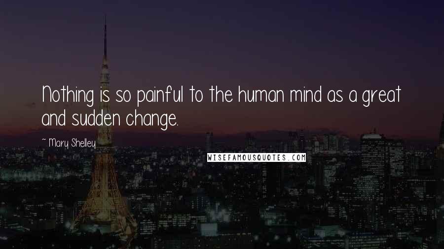 Mary Shelley Quotes: Nothing is so painful to the human mind as a great and sudden change.