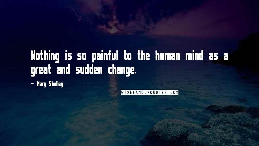 Mary Shelley Quotes: Nothing is so painful to the human mind as a great and sudden change.