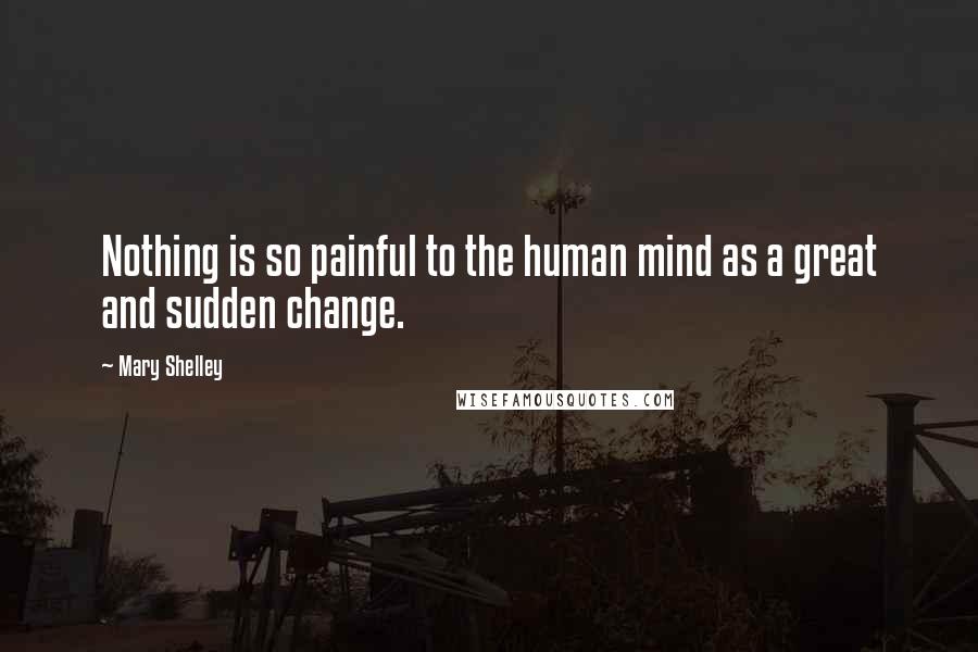 Mary Shelley Quotes: Nothing is so painful to the human mind as a great and sudden change.