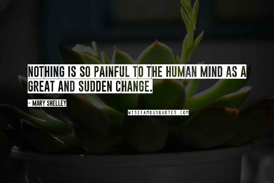 Mary Shelley Quotes: Nothing is so painful to the human mind as a great and sudden change.