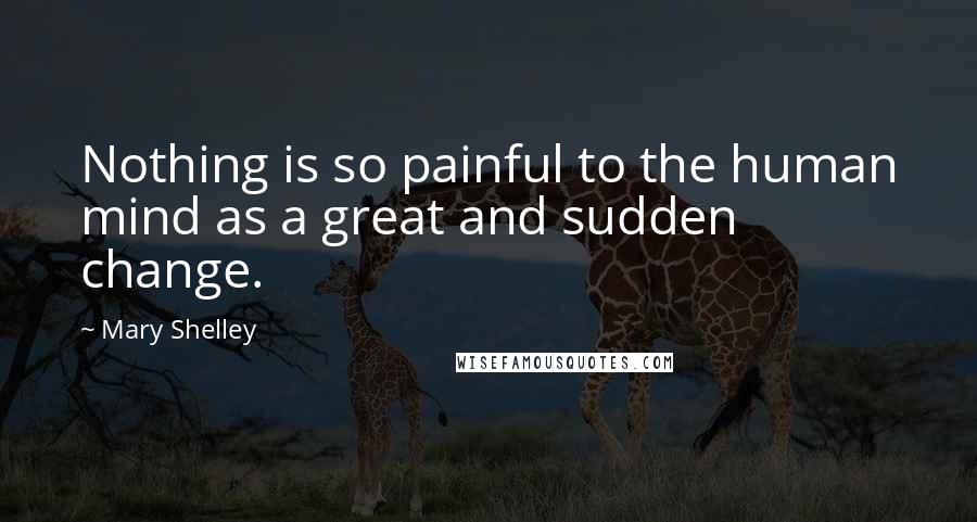 Mary Shelley Quotes: Nothing is so painful to the human mind as a great and sudden change.