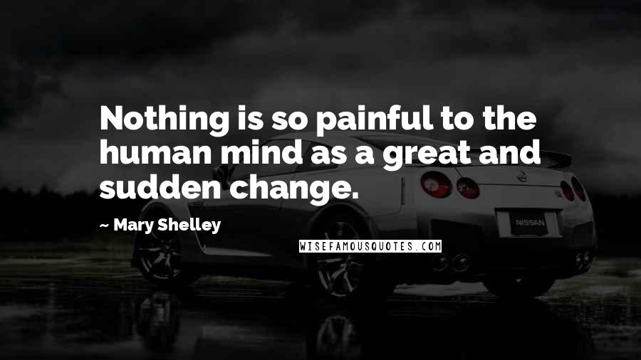 Mary Shelley Quotes: Nothing is so painful to the human mind as a great and sudden change.