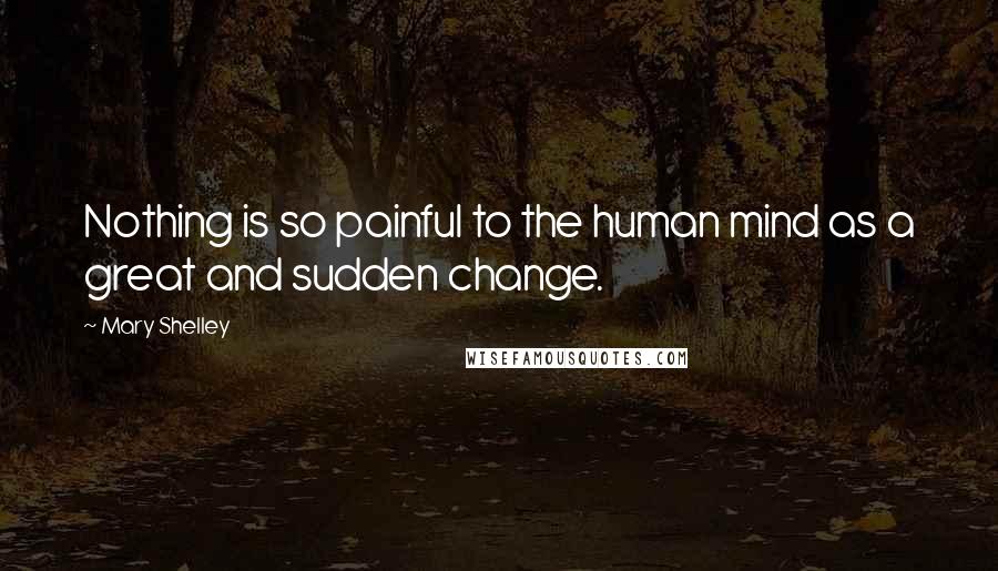 Mary Shelley Quotes: Nothing is so painful to the human mind as a great and sudden change.