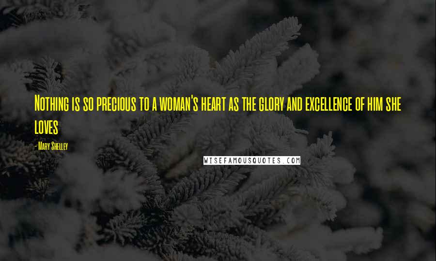 Mary Shelley Quotes: Nothing is so precious to a woman's heart as the glory and excellence of him she loves