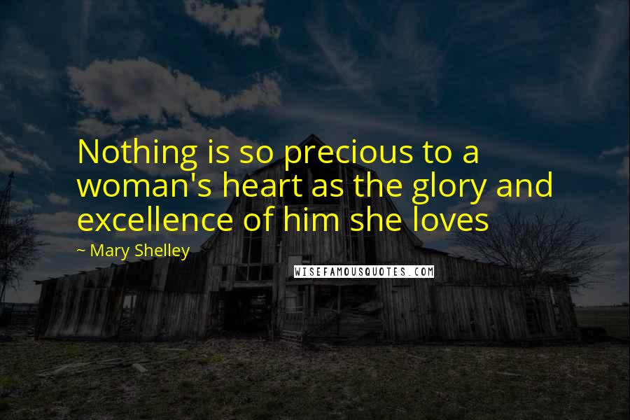 Mary Shelley Quotes: Nothing is so precious to a woman's heart as the glory and excellence of him she loves