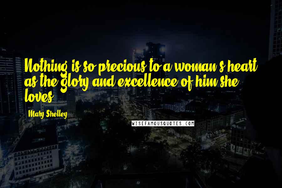 Mary Shelley Quotes: Nothing is so precious to a woman's heart as the glory and excellence of him she loves