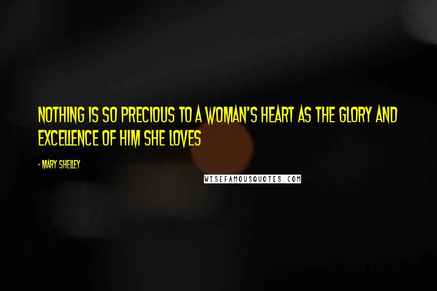Mary Shelley Quotes: Nothing is so precious to a woman's heart as the glory and excellence of him she loves