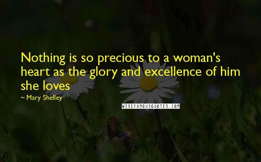 Mary Shelley Quotes: Nothing is so precious to a woman's heart as the glory and excellence of him she loves