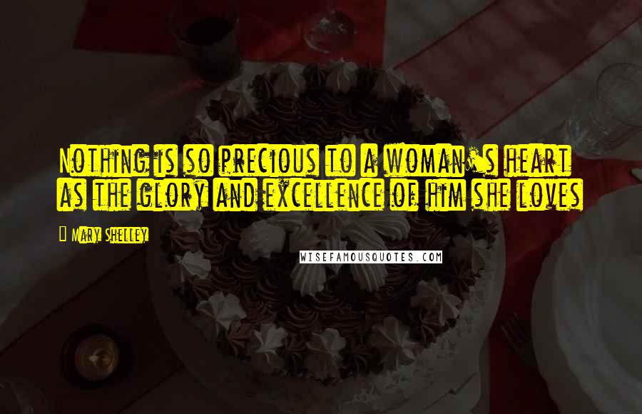 Mary Shelley Quotes: Nothing is so precious to a woman's heart as the glory and excellence of him she loves
