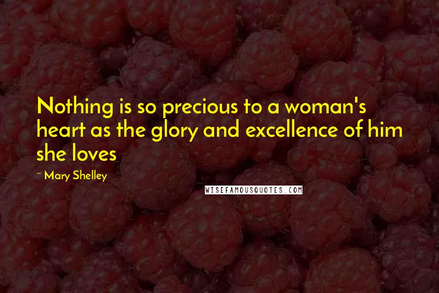 Mary Shelley Quotes: Nothing is so precious to a woman's heart as the glory and excellence of him she loves