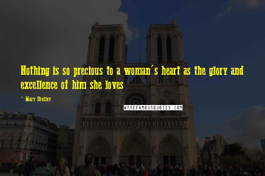 Mary Shelley Quotes: Nothing is so precious to a woman's heart as the glory and excellence of him she loves