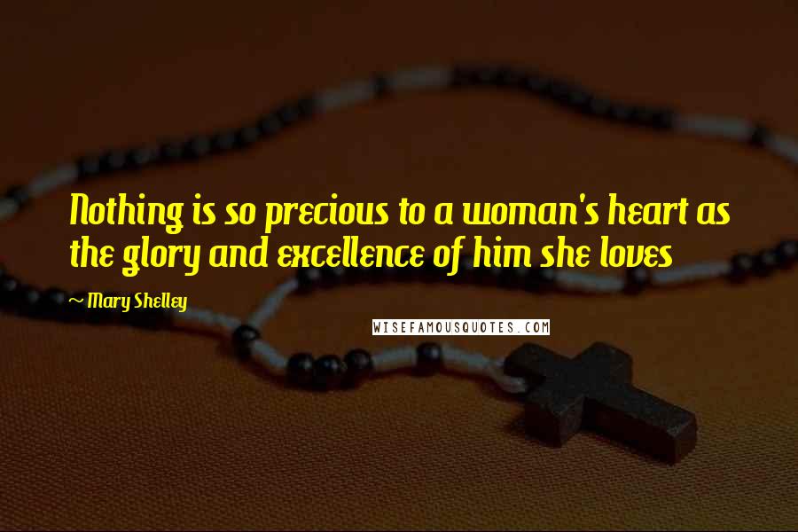 Mary Shelley Quotes: Nothing is so precious to a woman's heart as the glory and excellence of him she loves