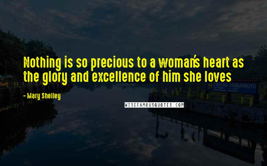 Mary Shelley Quotes: Nothing is so precious to a woman's heart as the glory and excellence of him she loves