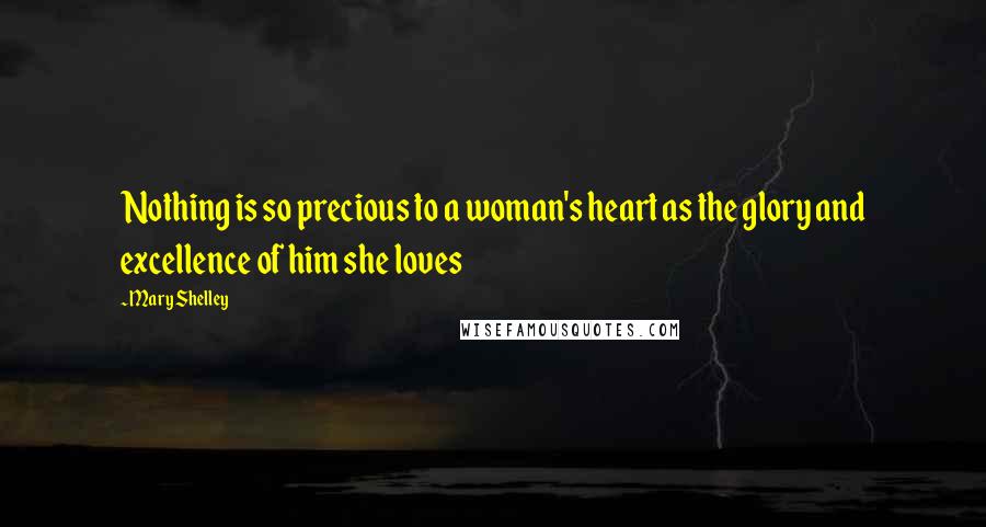 Mary Shelley Quotes: Nothing is so precious to a woman's heart as the glory and excellence of him she loves