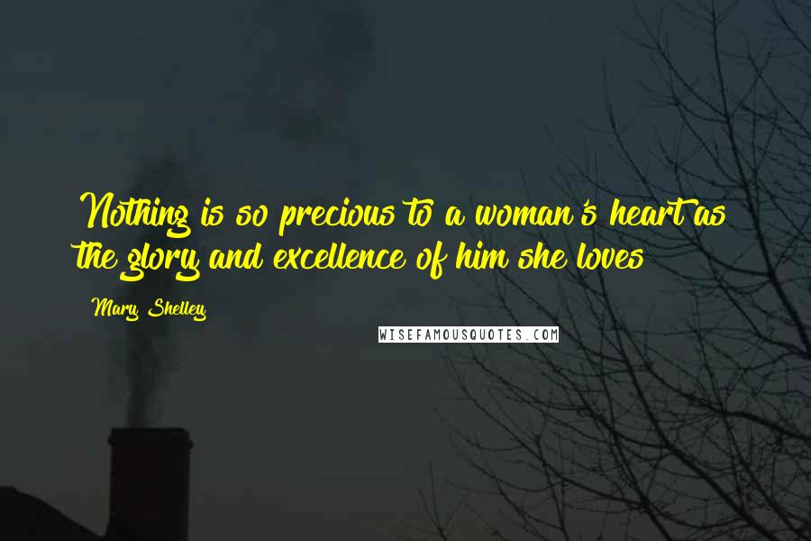 Mary Shelley Quotes: Nothing is so precious to a woman's heart as the glory and excellence of him she loves