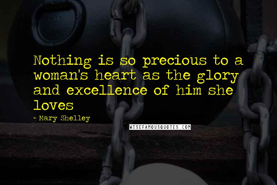 Mary Shelley Quotes: Nothing is so precious to a woman's heart as the glory and excellence of him she loves