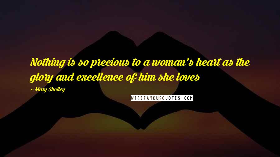 Mary Shelley Quotes: Nothing is so precious to a woman's heart as the glory and excellence of him she loves