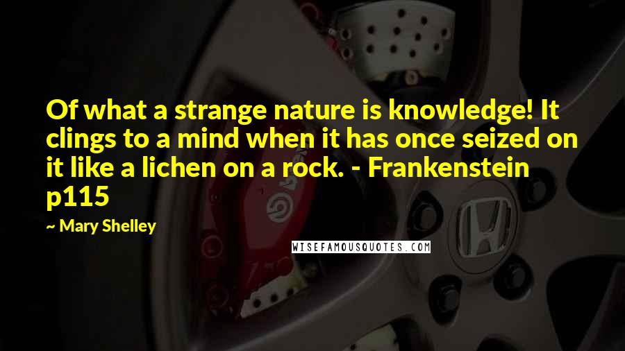 Mary Shelley Quotes: Of what a strange nature is knowledge! It clings to a mind when it has once seized on it like a lichen on a rock. - Frankenstein p115