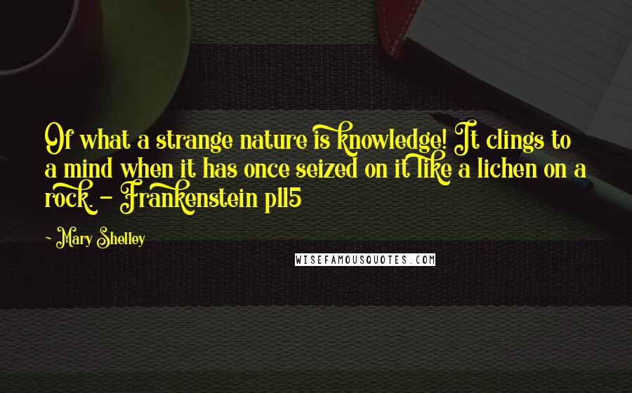 Mary Shelley Quotes: Of what a strange nature is knowledge! It clings to a mind when it has once seized on it like a lichen on a rock. - Frankenstein p115