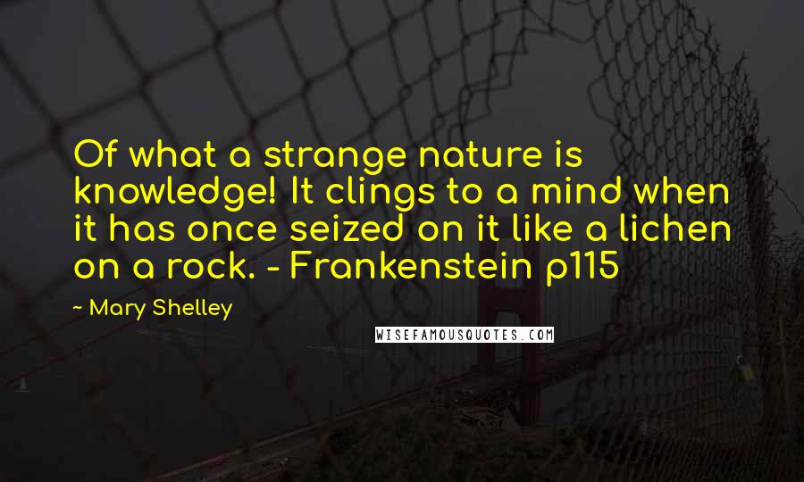 Mary Shelley Quotes: Of what a strange nature is knowledge! It clings to a mind when it has once seized on it like a lichen on a rock. - Frankenstein p115