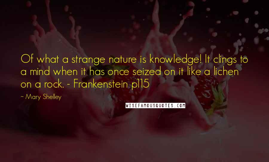 Mary Shelley Quotes: Of what a strange nature is knowledge! It clings to a mind when it has once seized on it like a lichen on a rock. - Frankenstein p115