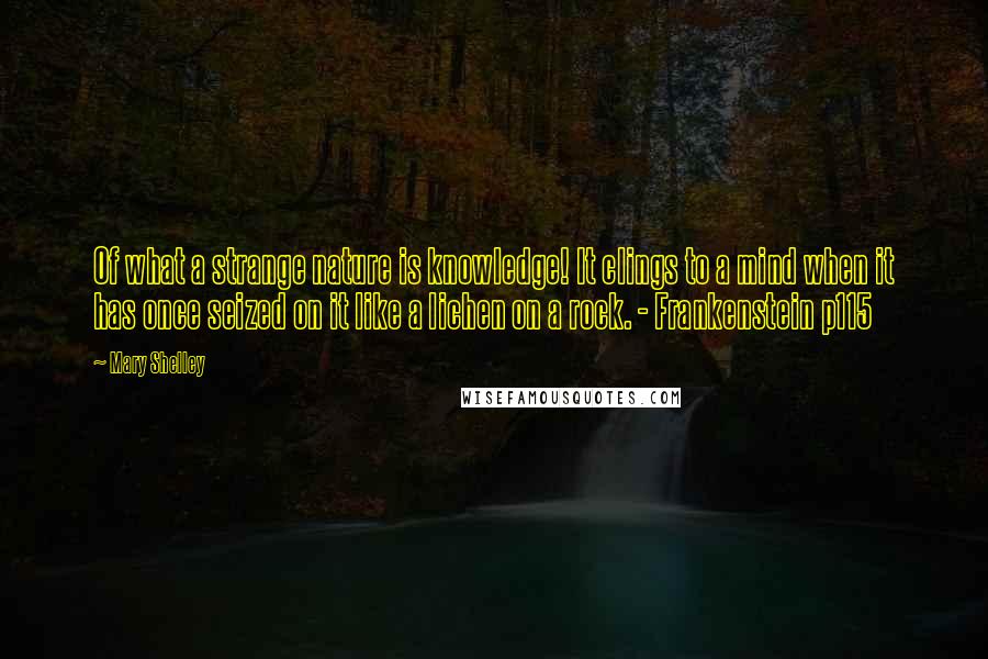 Mary Shelley Quotes: Of what a strange nature is knowledge! It clings to a mind when it has once seized on it like a lichen on a rock. - Frankenstein p115