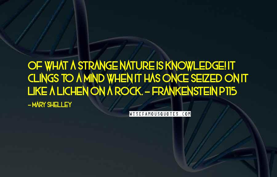 Mary Shelley Quotes: Of what a strange nature is knowledge! It clings to a mind when it has once seized on it like a lichen on a rock. - Frankenstein p115