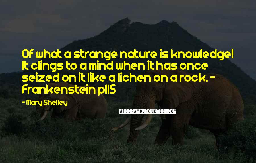 Mary Shelley Quotes: Of what a strange nature is knowledge! It clings to a mind when it has once seized on it like a lichen on a rock. - Frankenstein p115