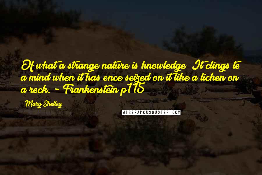 Mary Shelley Quotes: Of what a strange nature is knowledge! It clings to a mind when it has once seized on it like a lichen on a rock. - Frankenstein p115