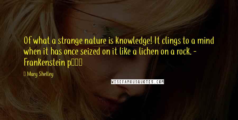 Mary Shelley Quotes: Of what a strange nature is knowledge! It clings to a mind when it has once seized on it like a lichen on a rock. - Frankenstein p115