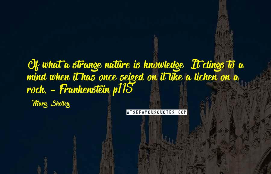 Mary Shelley Quotes: Of what a strange nature is knowledge! It clings to a mind when it has once seized on it like a lichen on a rock. - Frankenstein p115