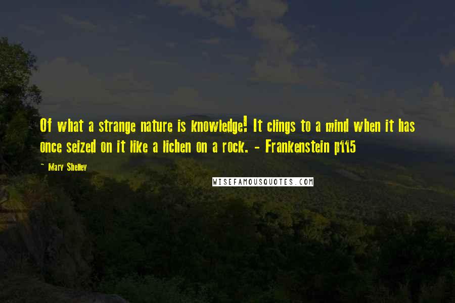 Mary Shelley Quotes: Of what a strange nature is knowledge! It clings to a mind when it has once seized on it like a lichen on a rock. - Frankenstein p115