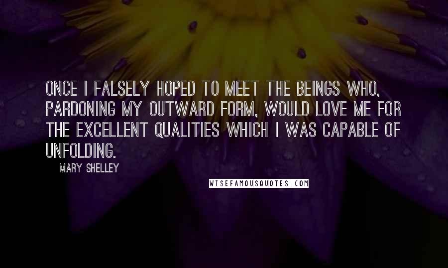 Mary Shelley Quotes: Once I falsely hoped to meet the beings who, pardoning my outward form, would love me for the excellent qualities which I was capable of unfolding.