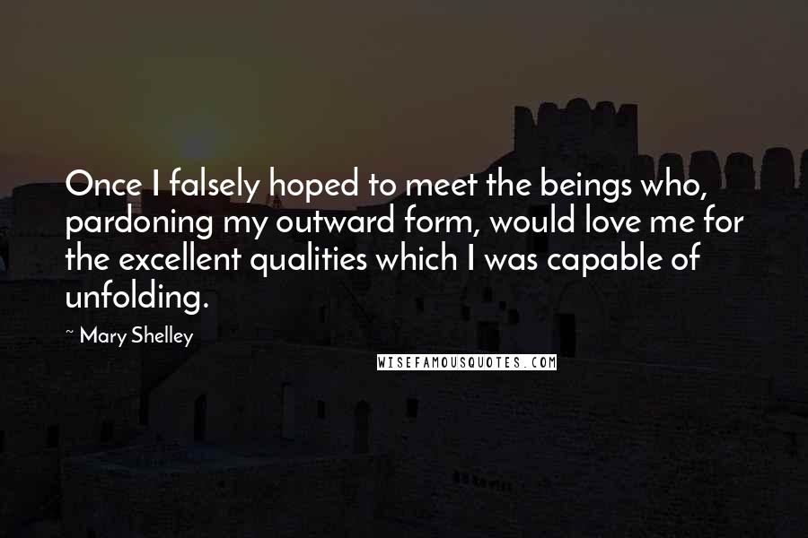 Mary Shelley Quotes: Once I falsely hoped to meet the beings who, pardoning my outward form, would love me for the excellent qualities which I was capable of unfolding.